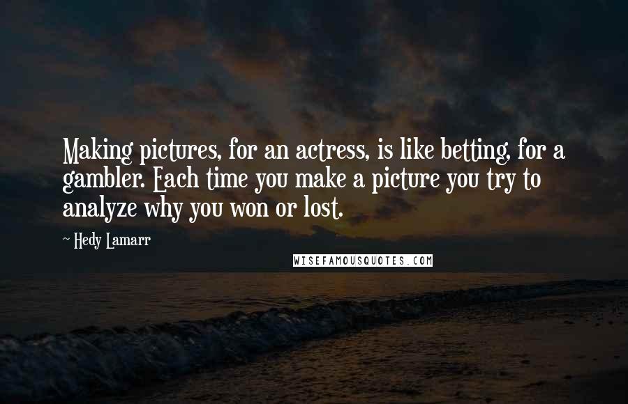 Hedy Lamarr Quotes: Making pictures, for an actress, is like betting, for a gambler. Each time you make a picture you try to analyze why you won or lost.