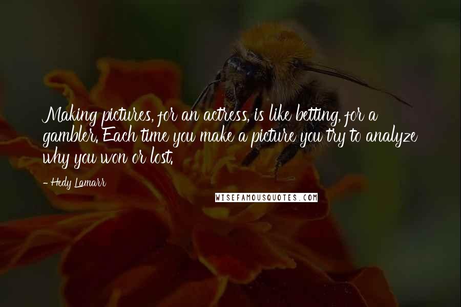 Hedy Lamarr Quotes: Making pictures, for an actress, is like betting, for a gambler. Each time you make a picture you try to analyze why you won or lost.