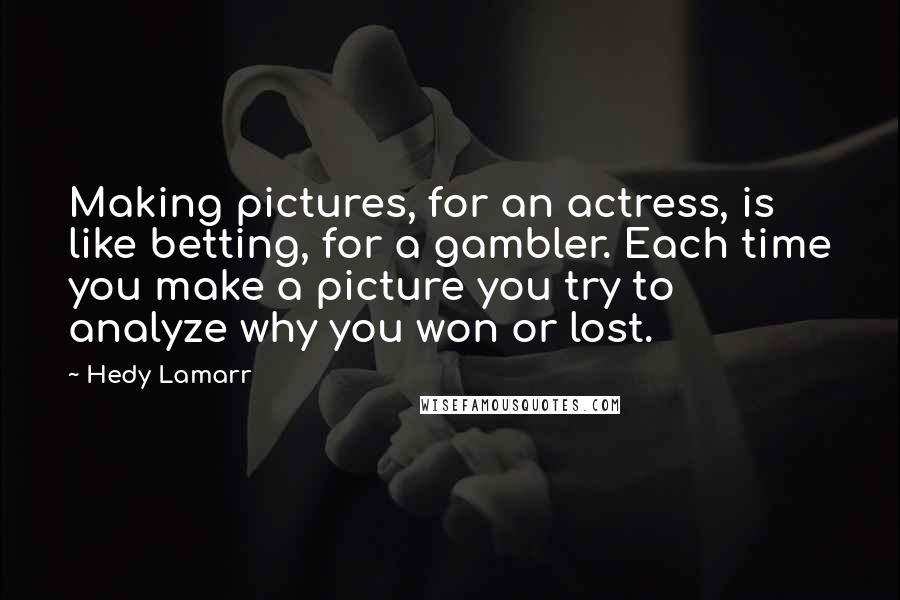 Hedy Lamarr Quotes: Making pictures, for an actress, is like betting, for a gambler. Each time you make a picture you try to analyze why you won or lost.