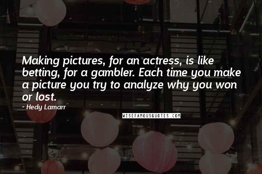 Hedy Lamarr Quotes: Making pictures, for an actress, is like betting, for a gambler. Each time you make a picture you try to analyze why you won or lost.