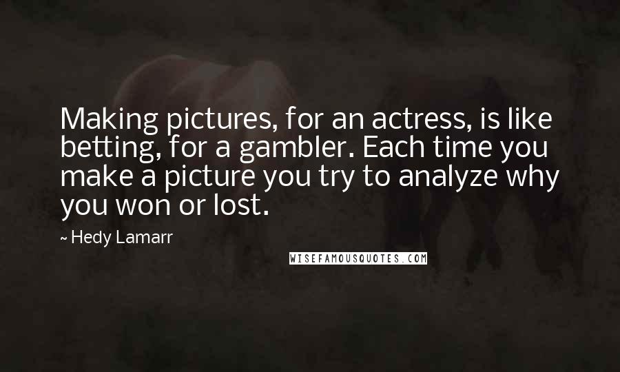 Hedy Lamarr Quotes: Making pictures, for an actress, is like betting, for a gambler. Each time you make a picture you try to analyze why you won or lost.