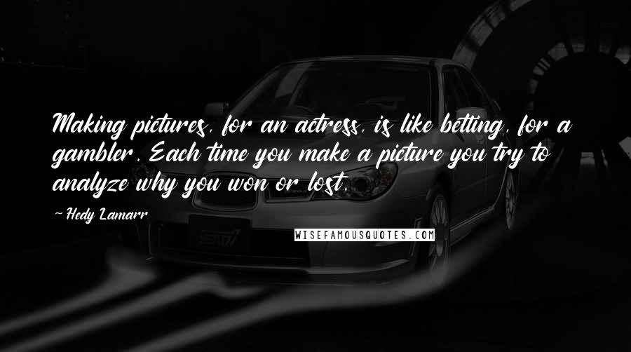 Hedy Lamarr Quotes: Making pictures, for an actress, is like betting, for a gambler. Each time you make a picture you try to analyze why you won or lost.