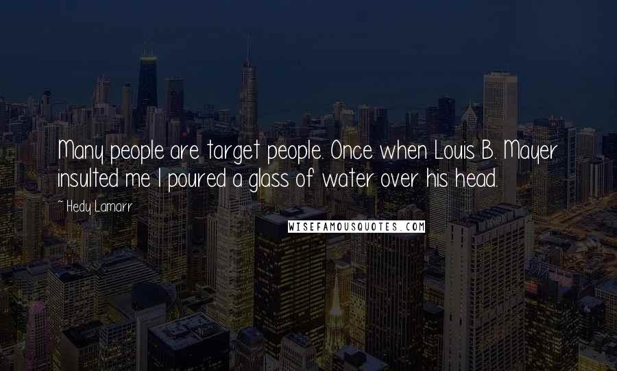 Hedy Lamarr Quotes: Many people are target people. Once when Louis B. Mayer insulted me I poured a glass of water over his head.