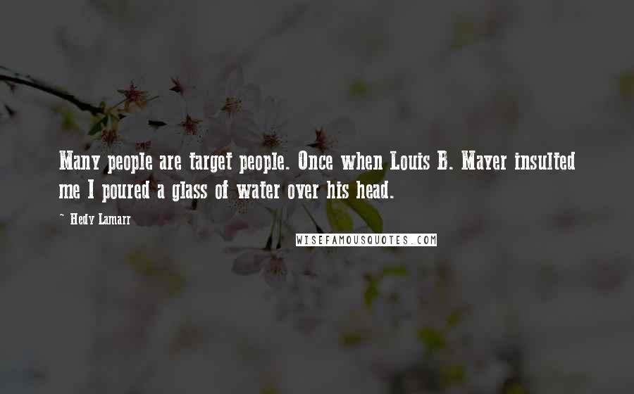 Hedy Lamarr Quotes: Many people are target people. Once when Louis B. Mayer insulted me I poured a glass of water over his head.