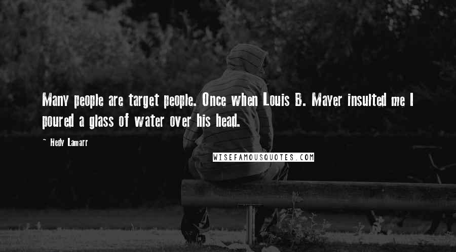 Hedy Lamarr Quotes: Many people are target people. Once when Louis B. Mayer insulted me I poured a glass of water over his head.