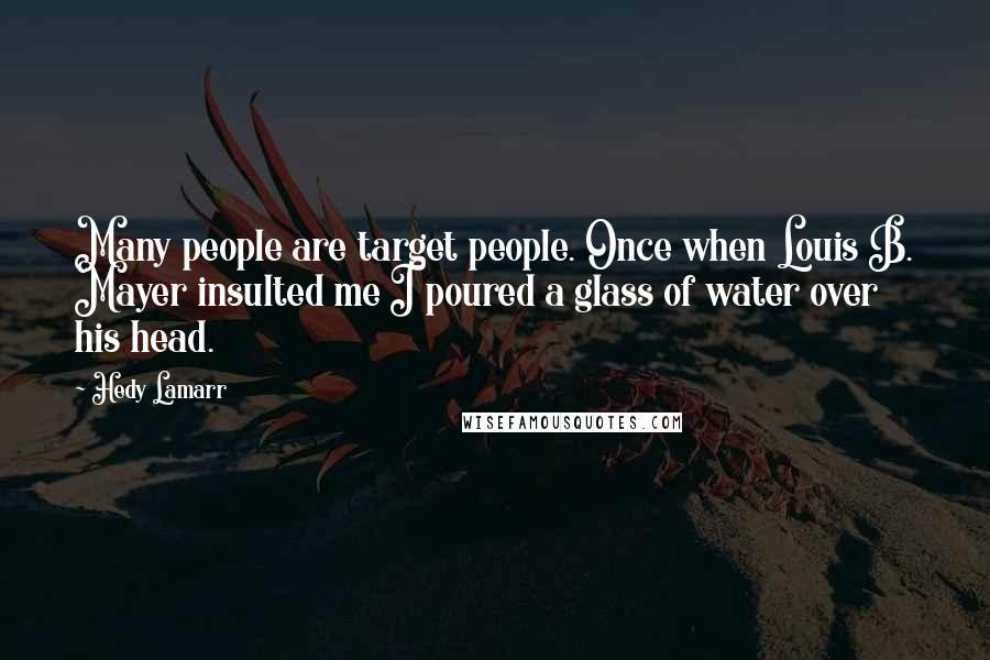 Hedy Lamarr Quotes: Many people are target people. Once when Louis B. Mayer insulted me I poured a glass of water over his head.