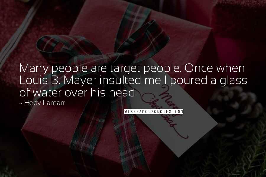 Hedy Lamarr Quotes: Many people are target people. Once when Louis B. Mayer insulted me I poured a glass of water over his head.