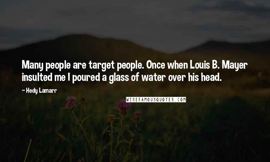 Hedy Lamarr Quotes: Many people are target people. Once when Louis B. Mayer insulted me I poured a glass of water over his head.