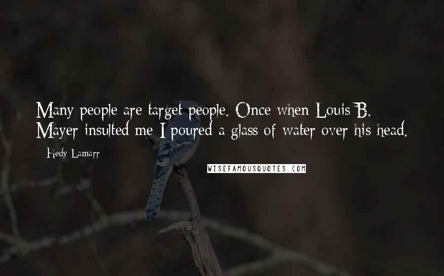 Hedy Lamarr Quotes: Many people are target people. Once when Louis B. Mayer insulted me I poured a glass of water over his head.