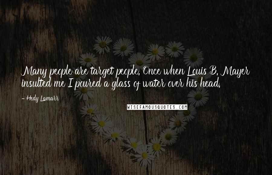 Hedy Lamarr Quotes: Many people are target people. Once when Louis B. Mayer insulted me I poured a glass of water over his head.