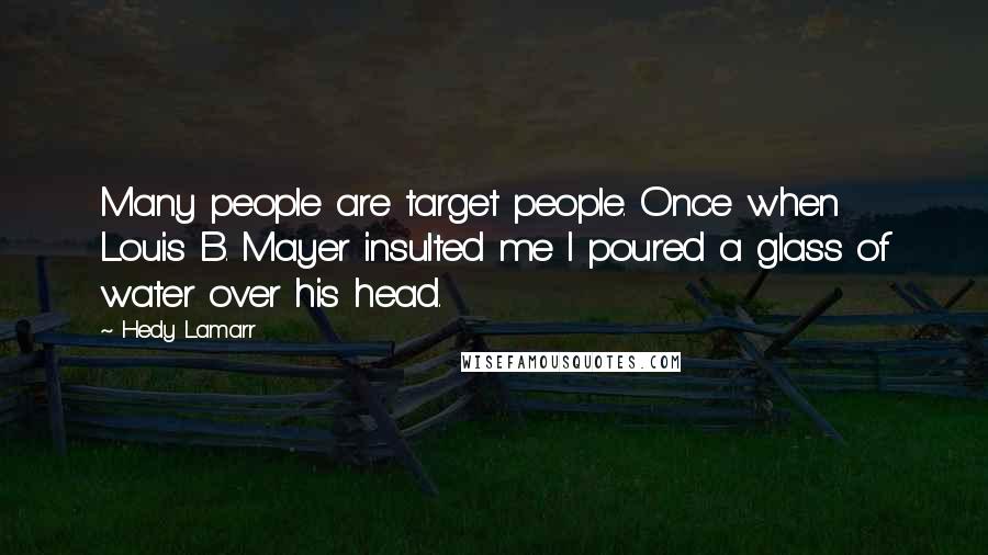 Hedy Lamarr Quotes: Many people are target people. Once when Louis B. Mayer insulted me I poured a glass of water over his head.