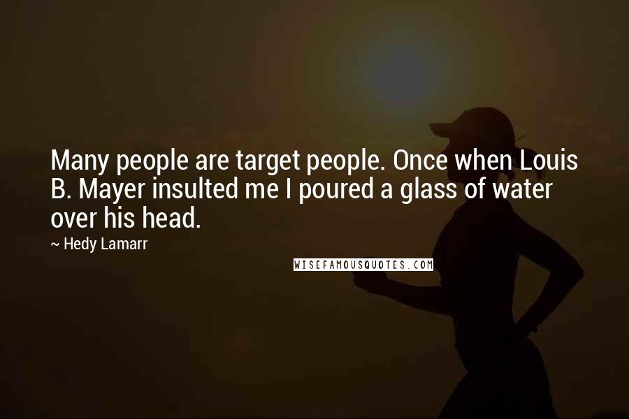 Hedy Lamarr Quotes: Many people are target people. Once when Louis B. Mayer insulted me I poured a glass of water over his head.