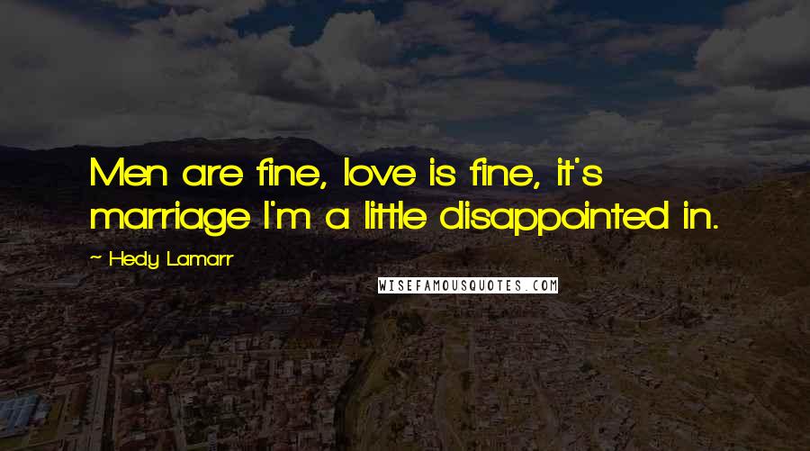 Hedy Lamarr Quotes: Men are fine, love is fine, it's marriage I'm a little disappointed in.