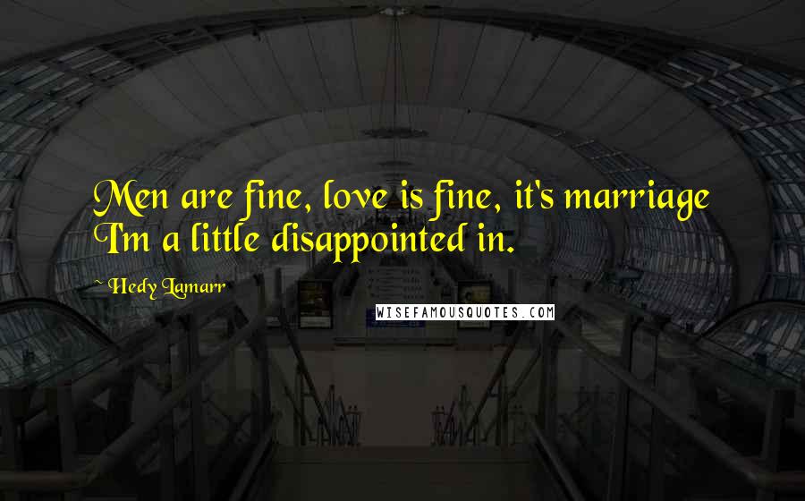 Hedy Lamarr Quotes: Men are fine, love is fine, it's marriage I'm a little disappointed in.