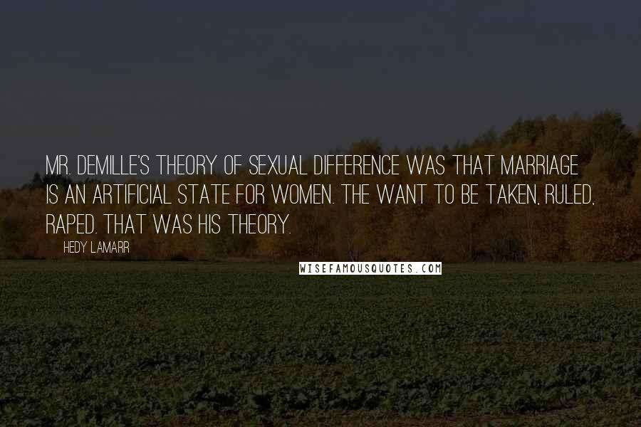 Hedy Lamarr Quotes: Mr. DeMille's theory of sexual difference was that marriage is an artificial state for women. The want to be taken, ruled, raped. That was his theory.