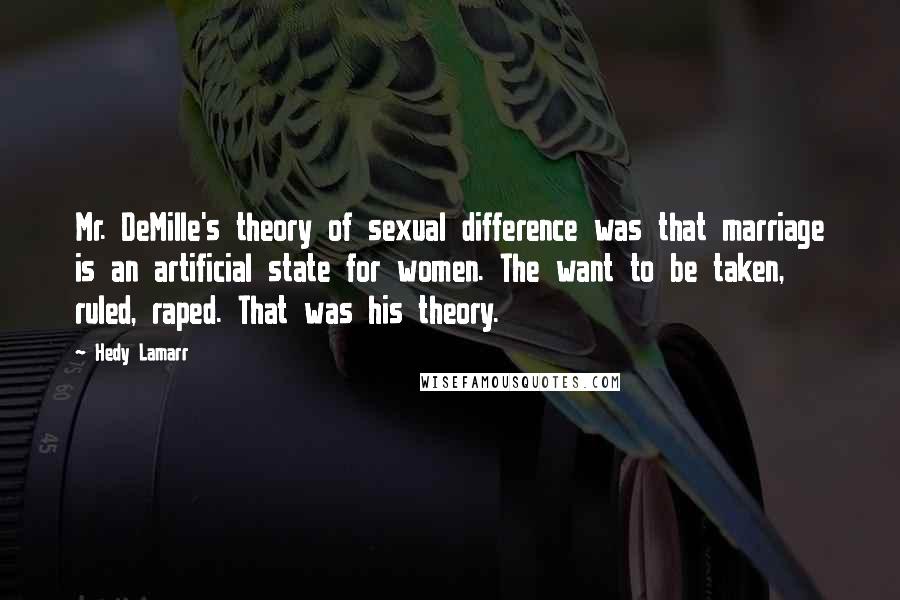 Hedy Lamarr Quotes: Mr. DeMille's theory of sexual difference was that marriage is an artificial state for women. The want to be taken, ruled, raped. That was his theory.