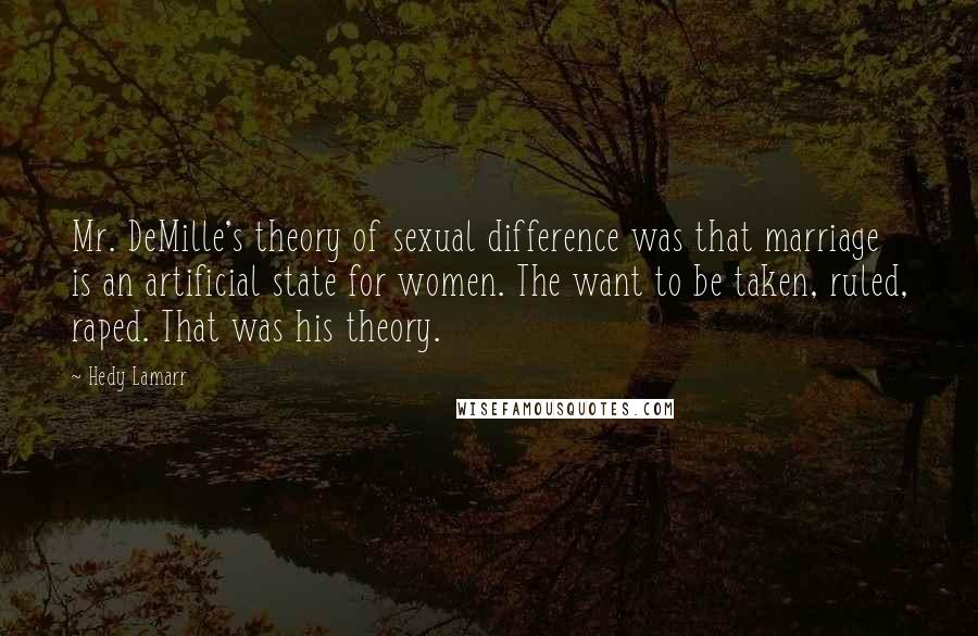 Hedy Lamarr Quotes: Mr. DeMille's theory of sexual difference was that marriage is an artificial state for women. The want to be taken, ruled, raped. That was his theory.