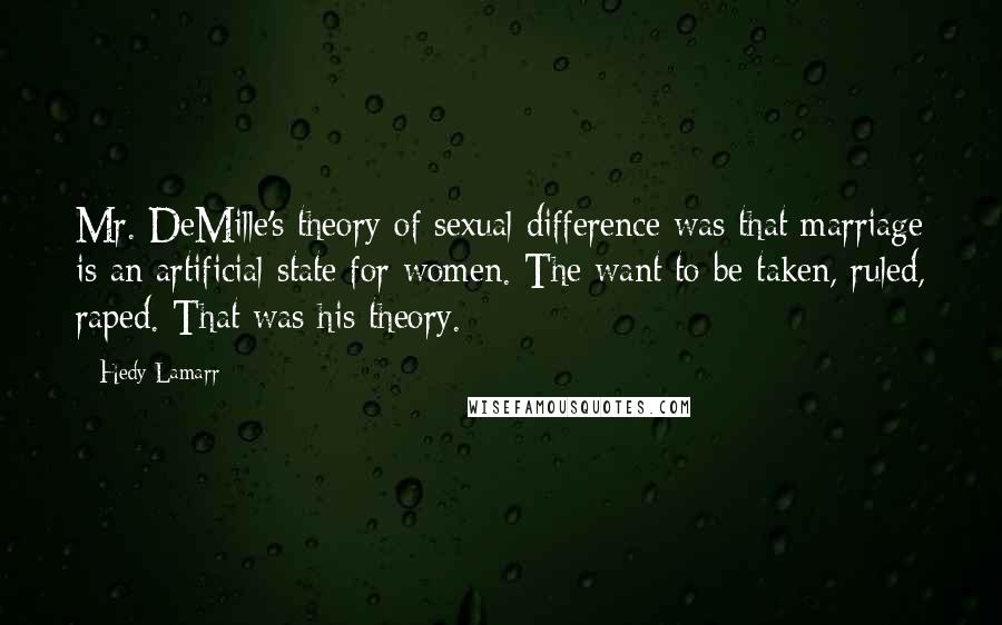 Hedy Lamarr Quotes: Mr. DeMille's theory of sexual difference was that marriage is an artificial state for women. The want to be taken, ruled, raped. That was his theory.