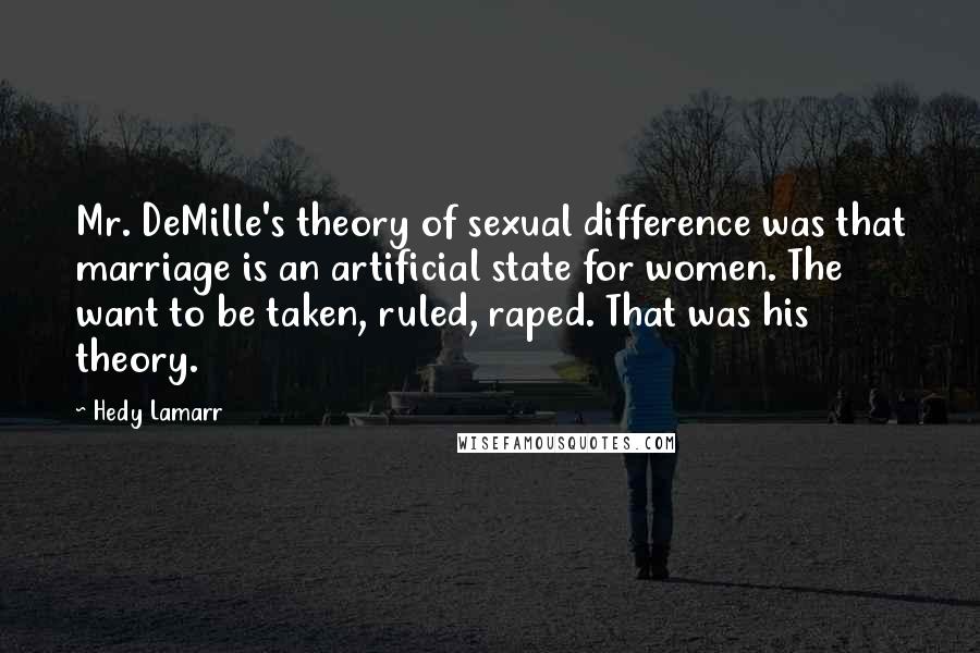 Hedy Lamarr Quotes: Mr. DeMille's theory of sexual difference was that marriage is an artificial state for women. The want to be taken, ruled, raped. That was his theory.