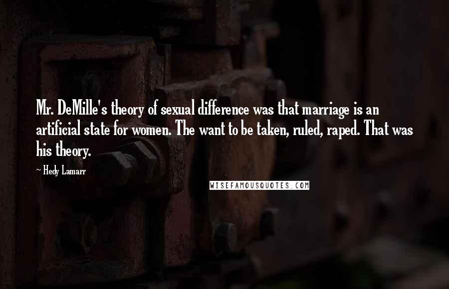 Hedy Lamarr Quotes: Mr. DeMille's theory of sexual difference was that marriage is an artificial state for women. The want to be taken, ruled, raped. That was his theory.
