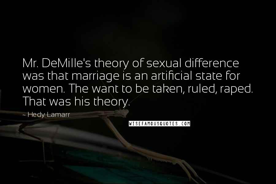 Hedy Lamarr Quotes: Mr. DeMille's theory of sexual difference was that marriage is an artificial state for women. The want to be taken, ruled, raped. That was his theory.