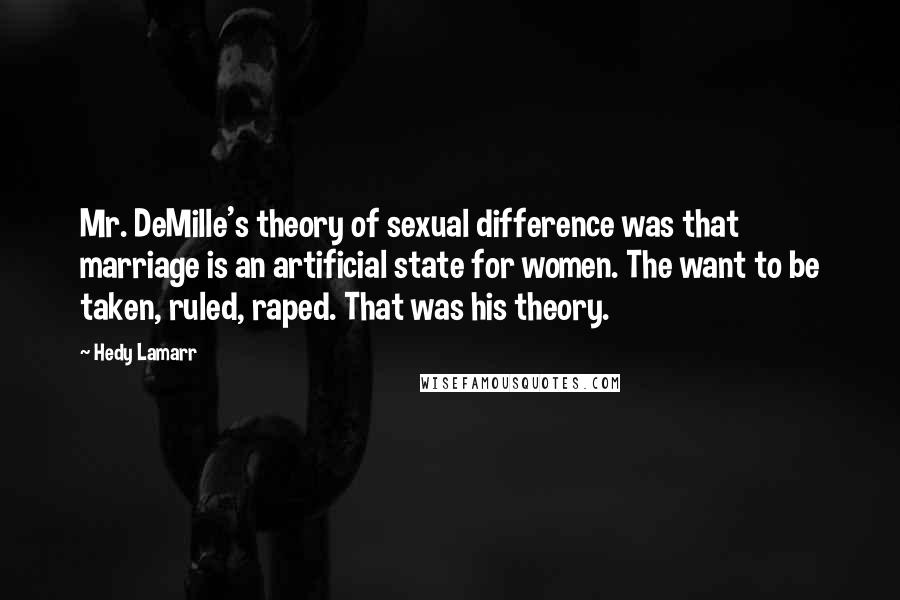 Hedy Lamarr Quotes: Mr. DeMille's theory of sexual difference was that marriage is an artificial state for women. The want to be taken, ruled, raped. That was his theory.