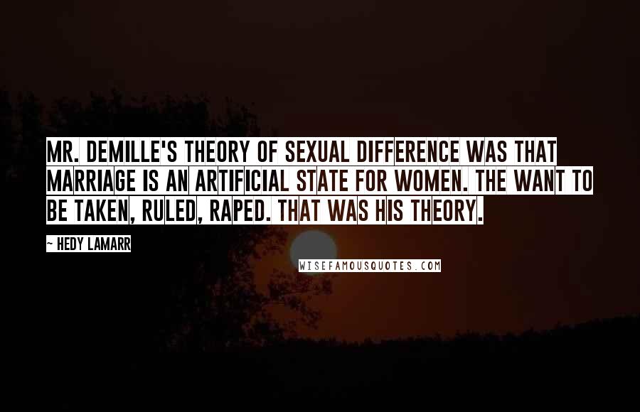 Hedy Lamarr Quotes: Mr. DeMille's theory of sexual difference was that marriage is an artificial state for women. The want to be taken, ruled, raped. That was his theory.