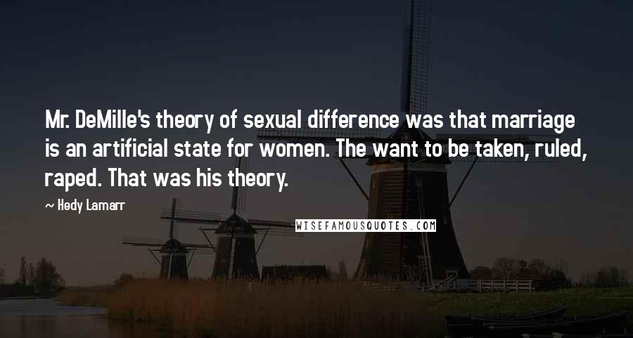 Hedy Lamarr Quotes: Mr. DeMille's theory of sexual difference was that marriage is an artificial state for women. The want to be taken, ruled, raped. That was his theory.