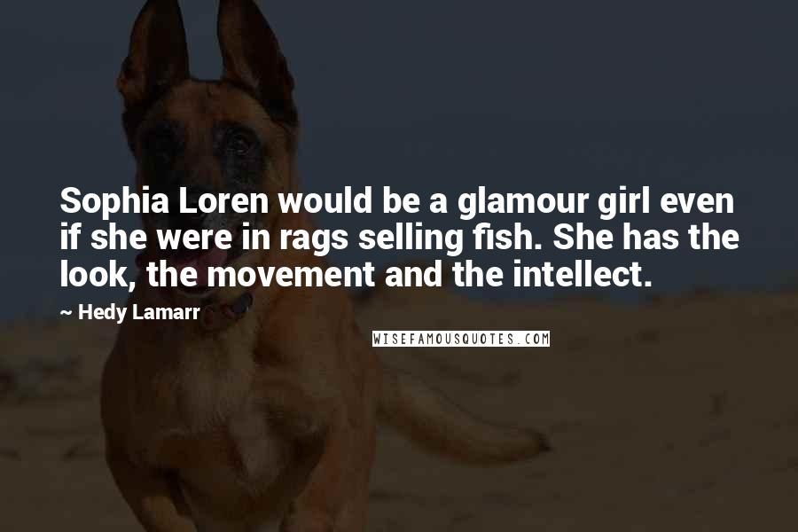 Hedy Lamarr Quotes: Sophia Loren would be a glamour girl even if she were in rags selling fish. She has the look, the movement and the intellect.
