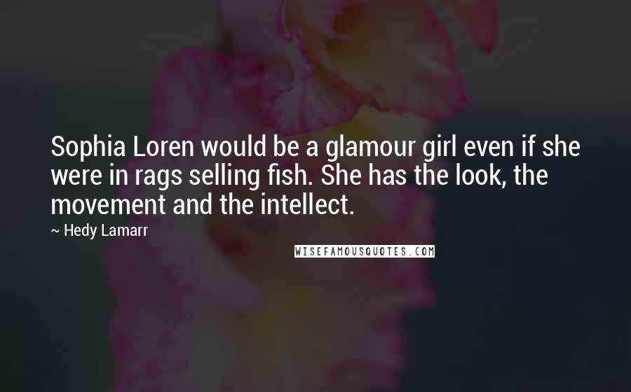 Hedy Lamarr Quotes: Sophia Loren would be a glamour girl even if she were in rags selling fish. She has the look, the movement and the intellect.