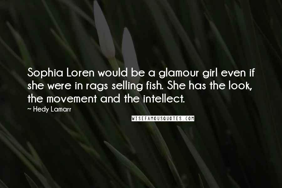 Hedy Lamarr Quotes: Sophia Loren would be a glamour girl even if she were in rags selling fish. She has the look, the movement and the intellect.