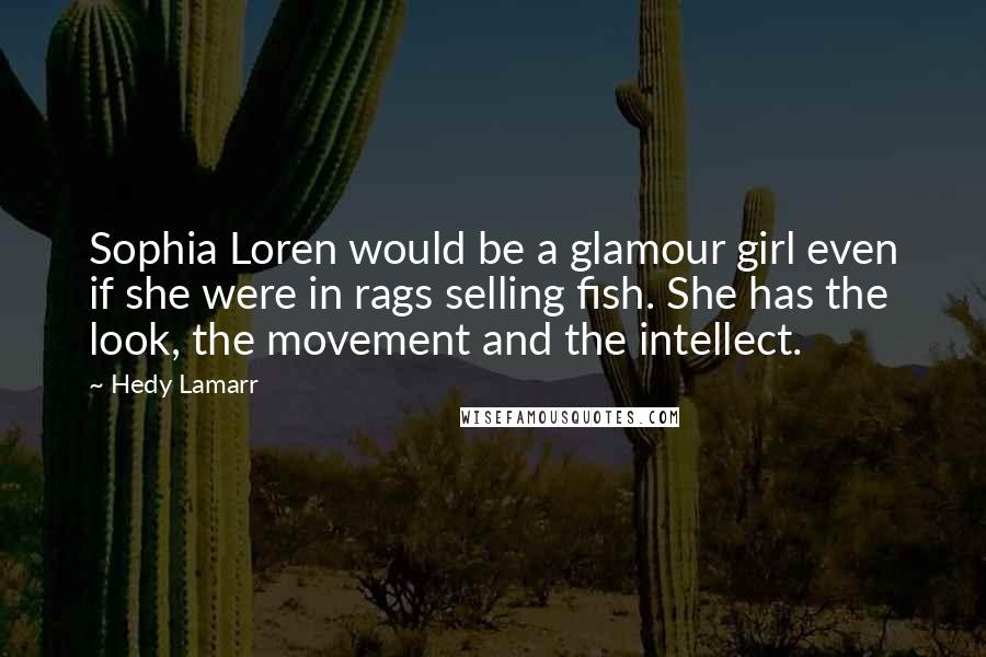 Hedy Lamarr Quotes: Sophia Loren would be a glamour girl even if she were in rags selling fish. She has the look, the movement and the intellect.