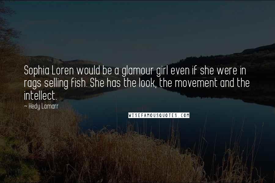 Hedy Lamarr Quotes: Sophia Loren would be a glamour girl even if she were in rags selling fish. She has the look, the movement and the intellect.