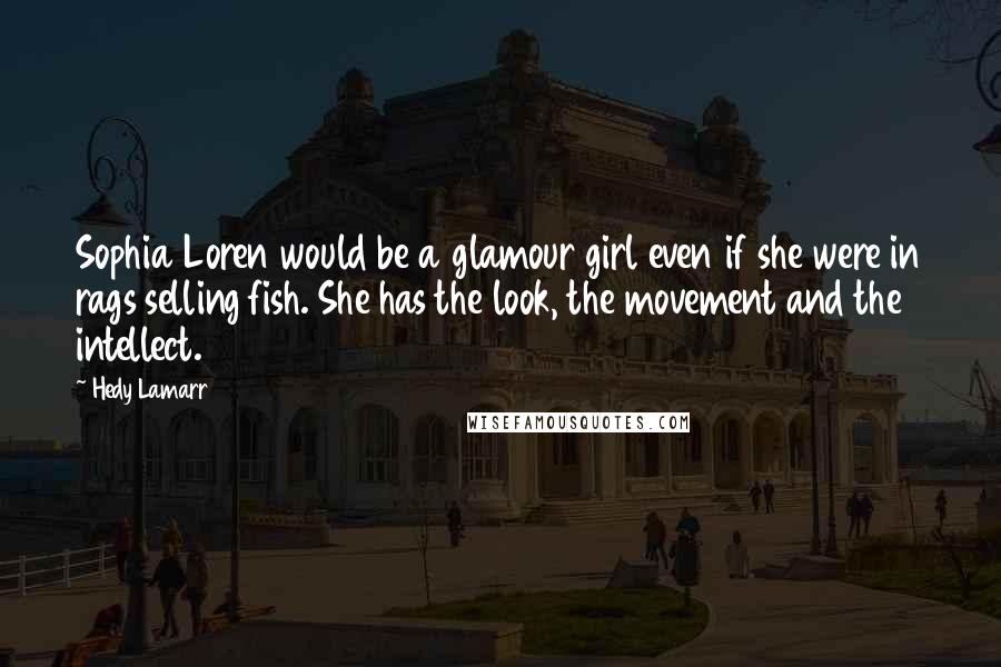 Hedy Lamarr Quotes: Sophia Loren would be a glamour girl even if she were in rags selling fish. She has the look, the movement and the intellect.