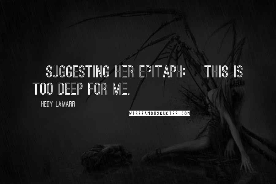 Hedy Lamarr Quotes: [Suggesting her epitaph:] This is too deep for me.