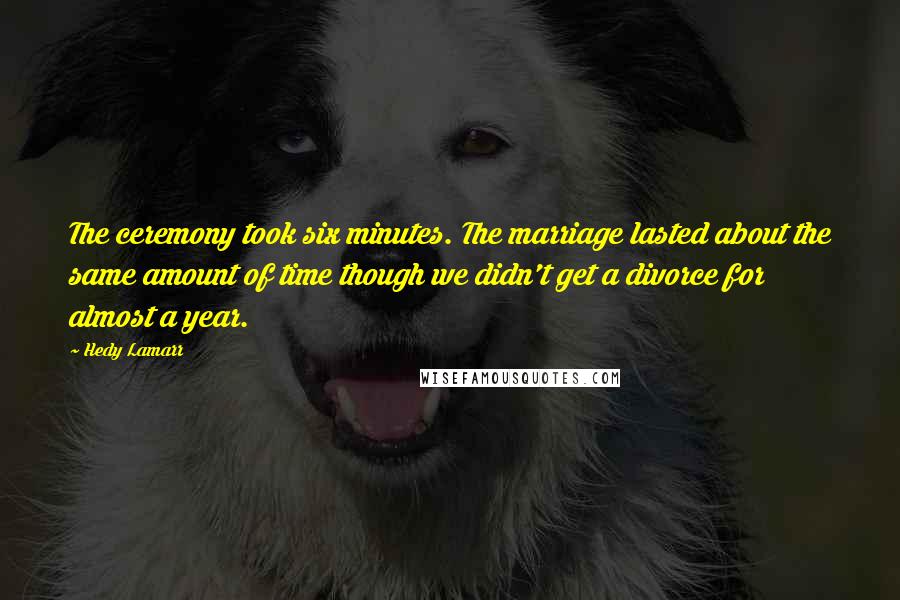 Hedy Lamarr Quotes: The ceremony took six minutes. The marriage lasted about the same amount of time though we didn't get a divorce for almost a year.