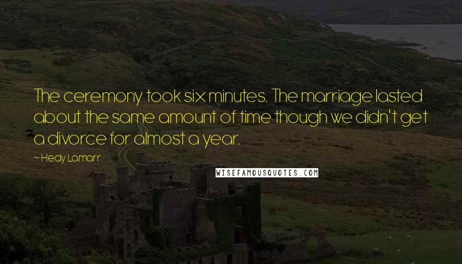Hedy Lamarr Quotes: The ceremony took six minutes. The marriage lasted about the same amount of time though we didn't get a divorce for almost a year.