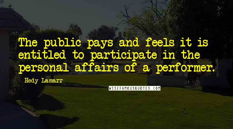 Hedy Lamarr Quotes: The public pays and feels it is entitled to participate in the personal affairs of a performer.
