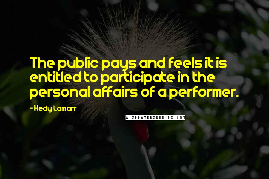 Hedy Lamarr Quotes: The public pays and feels it is entitled to participate in the personal affairs of a performer.
