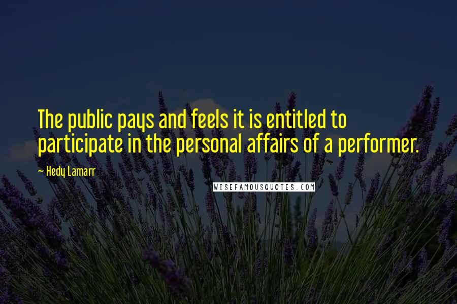 Hedy Lamarr Quotes: The public pays and feels it is entitled to participate in the personal affairs of a performer.