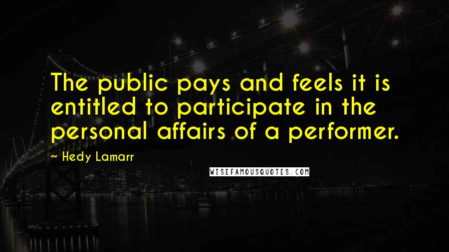 Hedy Lamarr Quotes: The public pays and feels it is entitled to participate in the personal affairs of a performer.