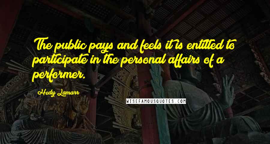Hedy Lamarr Quotes: The public pays and feels it is entitled to participate in the personal affairs of a performer.