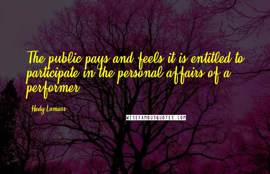 Hedy Lamarr Quotes: The public pays and feels it is entitled to participate in the personal affairs of a performer.