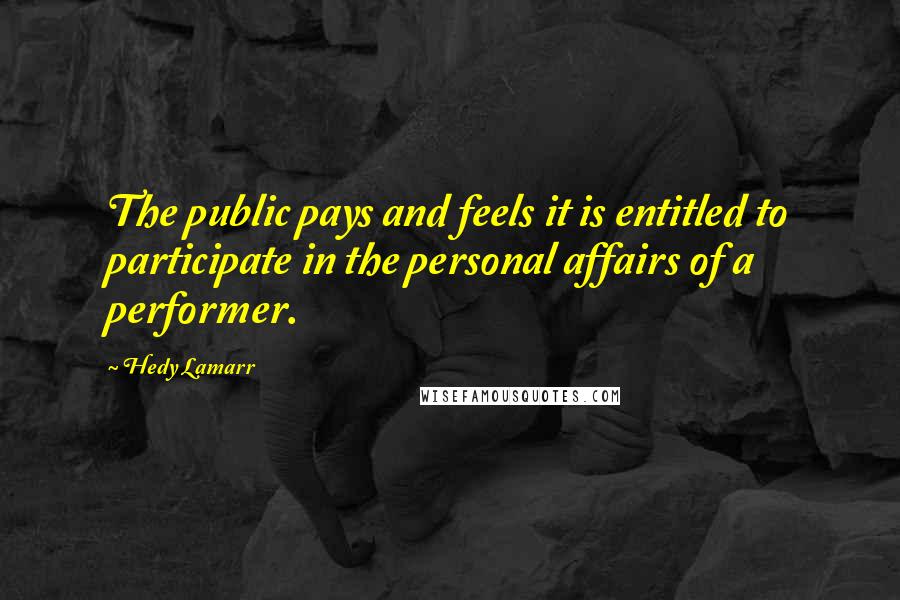 Hedy Lamarr Quotes: The public pays and feels it is entitled to participate in the personal affairs of a performer.