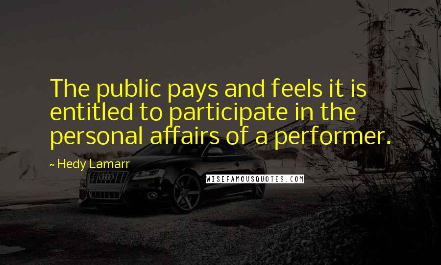 Hedy Lamarr Quotes: The public pays and feels it is entitled to participate in the personal affairs of a performer.