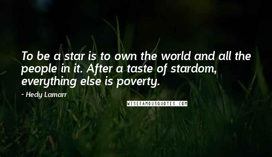 Hedy Lamarr Quotes: To be a star is to own the world and all the people in it. After a taste of stardom, everything else is poverty.