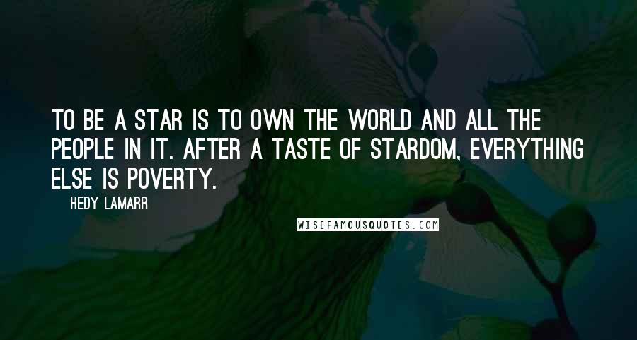 Hedy Lamarr Quotes: To be a star is to own the world and all the people in it. After a taste of stardom, everything else is poverty.