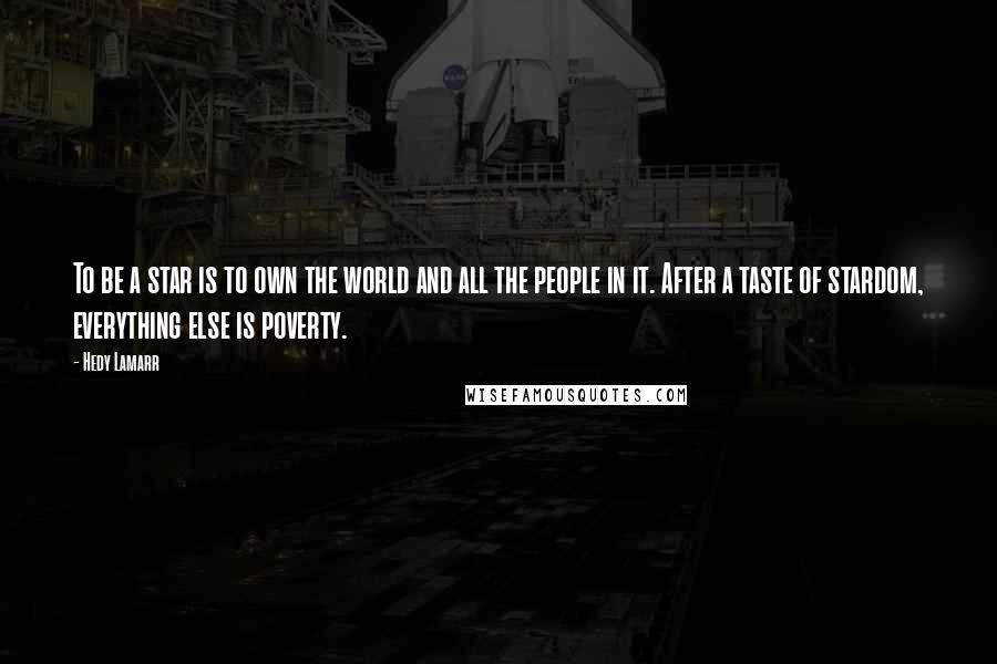 Hedy Lamarr Quotes: To be a star is to own the world and all the people in it. After a taste of stardom, everything else is poverty.