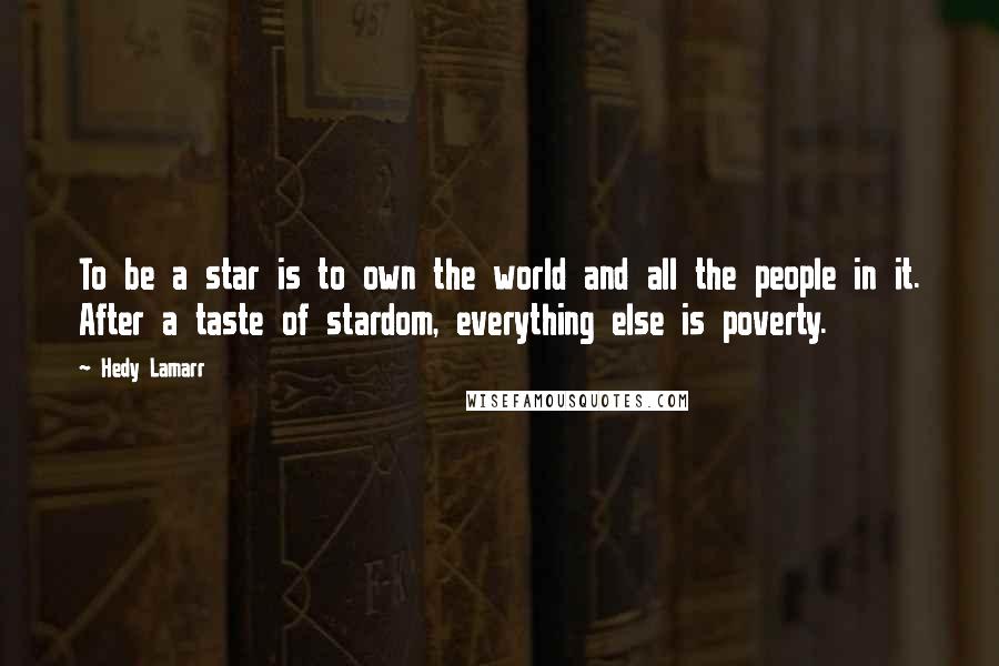 Hedy Lamarr Quotes: To be a star is to own the world and all the people in it. After a taste of stardom, everything else is poverty.