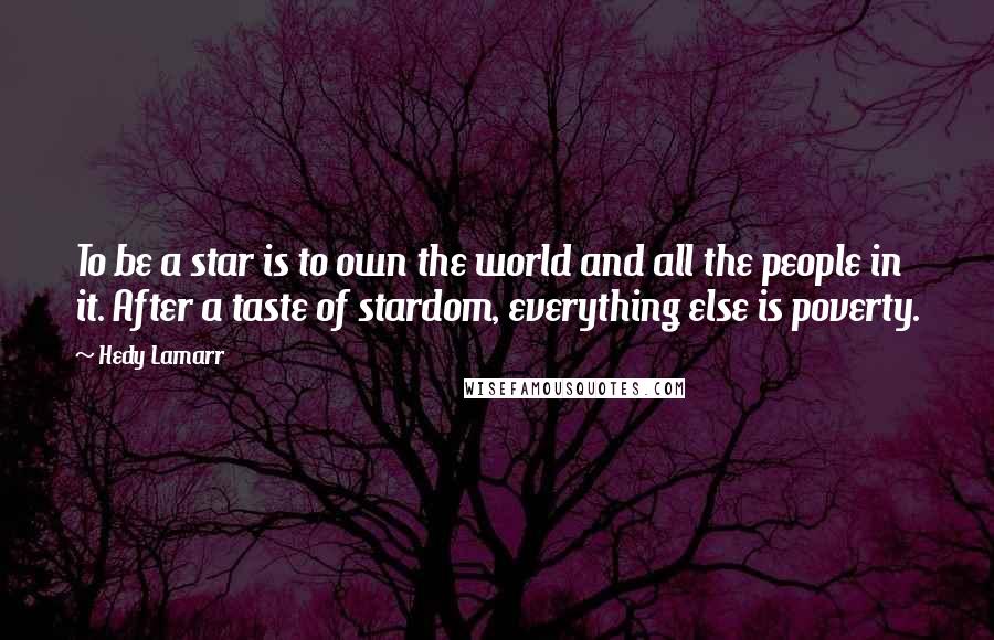 Hedy Lamarr Quotes: To be a star is to own the world and all the people in it. After a taste of stardom, everything else is poverty.